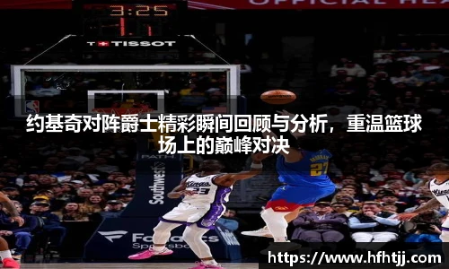 约基奇对阵爵士精彩瞬间回顾与分析，重温篮球场上的巅峰对决