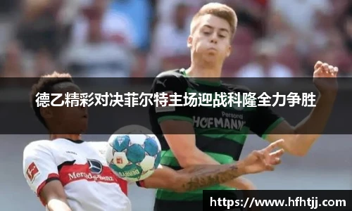 德乙精彩对决菲尔特主场迎战科隆全力争胜