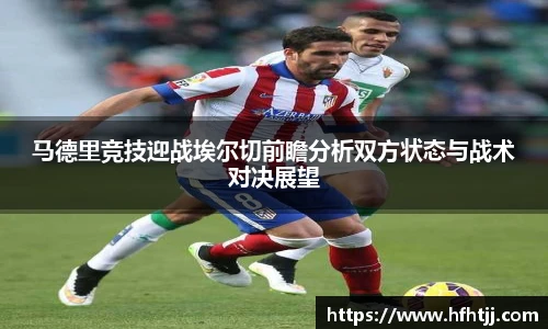 马德里竞技迎战埃尔切前瞻分析双方状态与战术对决展望
