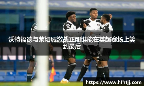 沃特福德与莱切城激战正酣谁能在英超赛场上笑到最后