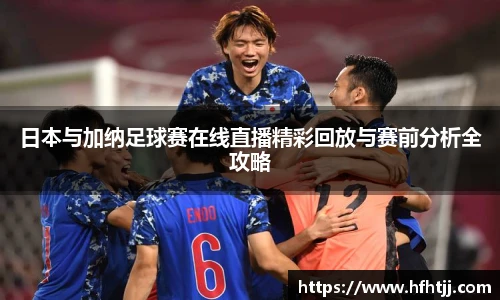 日本与加纳足球赛在线直播精彩回放与赛前分析全攻略