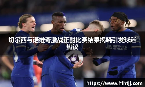 切尔西与诺维奇激战正酣比赛结果揭晓引发球迷热议