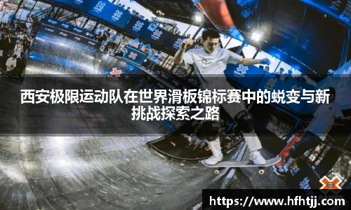 西安极限运动队在世界滑板锦标赛中的蜕变与新挑战探索之路