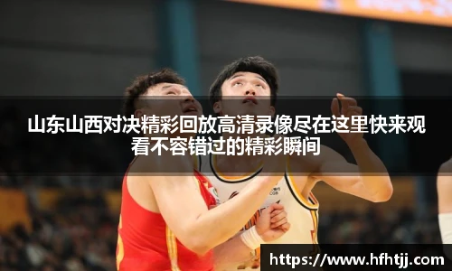 山东山西对决精彩回放高清录像尽在这里快来观看不容错过的精彩瞬间